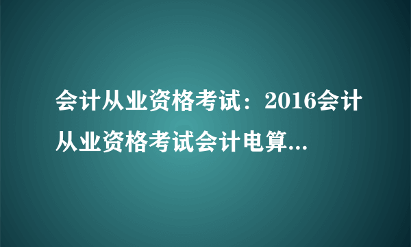 会计从业资格考试：2016会计从业资格考试会计电算化每日一练(3月7日)