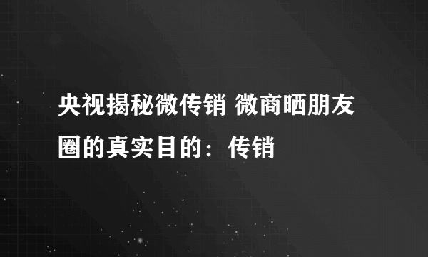 央视揭秘微传销 微商晒朋友圈的真实目的：传销