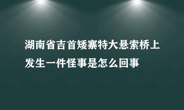 湖南省吉首矮寨特大悬索桥上发生一件怪事是怎么回事