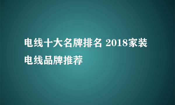 电线十大名牌排名 2018家装电线品牌推荐