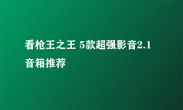 看枪王之王 5款超强影音2.1音箱推荐