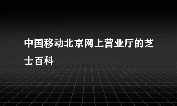 中国移动北京网上营业厅的芝士百科