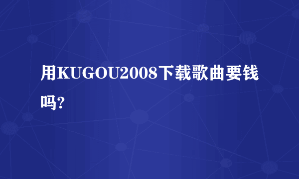 用KUGOU2008下载歌曲要钱吗?