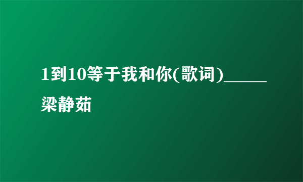 1到10等于我和你(歌词)_____梁静茹