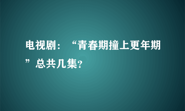 电视剧：“青春期撞上更年期”总共几集？