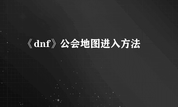 《dnf》公会地图进入方法