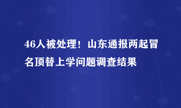 46人被处理！山东通报两起冒名顶替上学问题调查结果