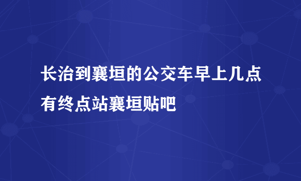 长治到襄垣的公交车早上几点有终点站襄垣贴吧