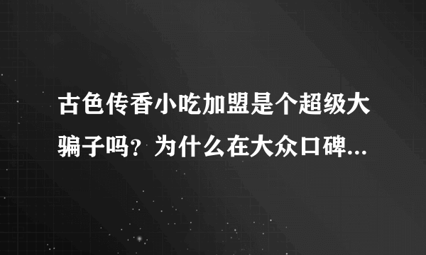 古色传香小吃加盟是个超级大骗子吗？为什么在大众口碑下还有说很好的？到底是不是骗局？瓦罐煨汤