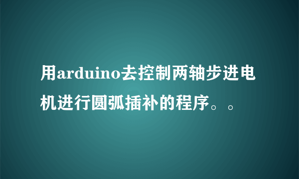 用arduino去控制两轴步进电机进行圆弧插补的程序。。