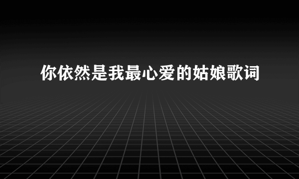 你依然是我最心爱的姑娘歌词