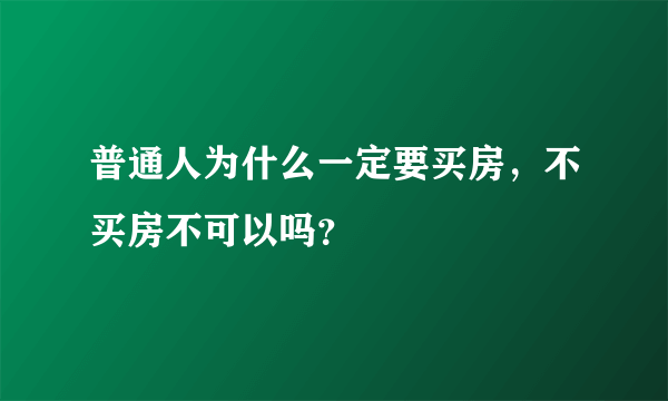 普通人为什么一定要买房，不买房不可以吗？