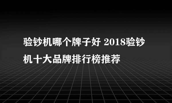 验钞机哪个牌子好 2018验钞机十大品牌排行榜推荐