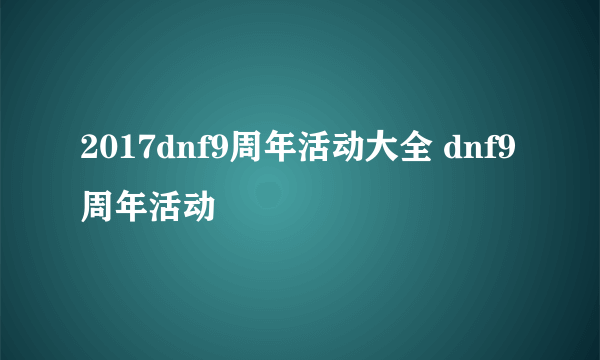 2017dnf9周年活动大全 dnf9周年活动