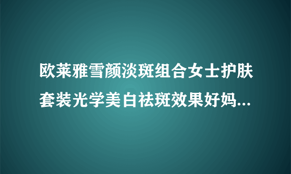 欧莱雅雪颜淡斑组合女士护肤套装光学美白祛斑效果好妈?是进口的吗