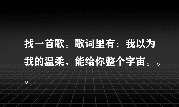 找一首歌。歌词里有：我以为我的温柔，能给你整个宇宙。。。