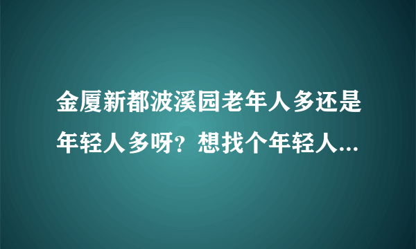 金厦新都波溪园老年人多还是年轻人多呀？想找个年轻人多点的小区住，不知道这个小区合适不？