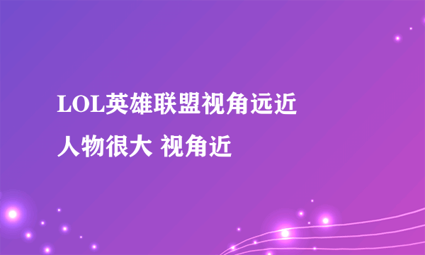 LOL英雄联盟视角远近問題 人物很大 视角近