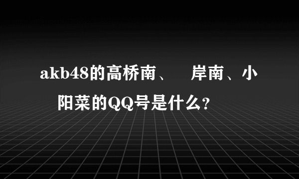 akb48的高桥南、峯岸南、小嶋阳菜的QQ号是什么？