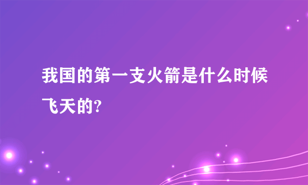 我国的第一支火箭是什么时候飞天的?