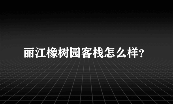 丽江橡树园客栈怎么样？