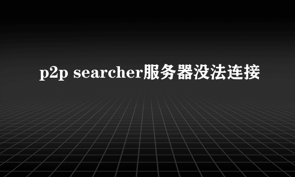 p2p searcher服务器没法连接