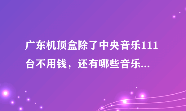 广东机顶盒除了中央音乐111台不用钱，还有哪些音乐台不用钱，谢谢