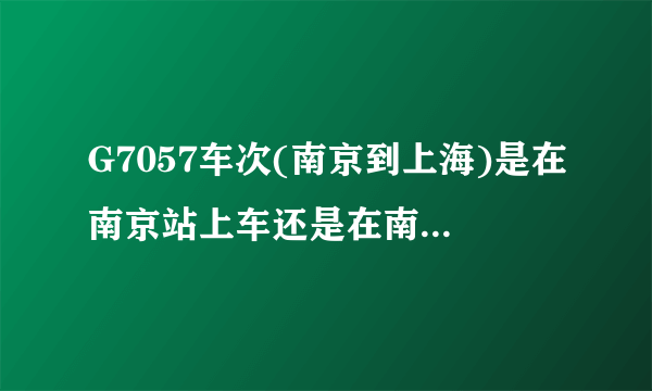 G7057车次(南京到上海)是在南京站上车还是在南京南站上车？