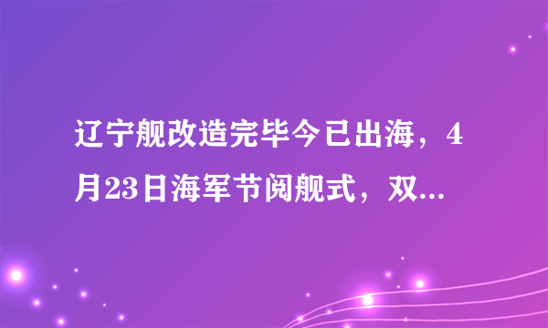 辽宁舰改造完毕今已出海，4月23日海军节阅舰式，双航母编队可期待吗？