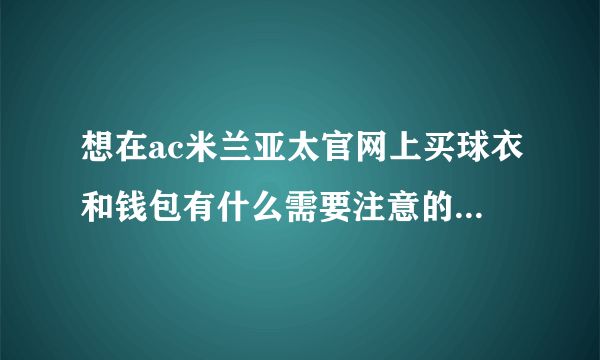 想在ac米兰亚太官网上买球衣和钱包有什么需要注意的呢？还有就是有关码数的匹配。