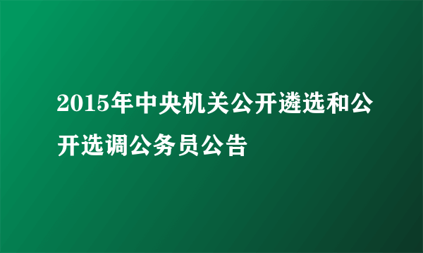 2015年中央机关公开遴选和公开选调公务员公告