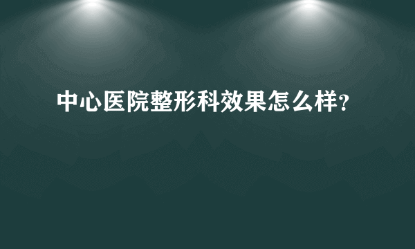 中心医院整形科效果怎么样？