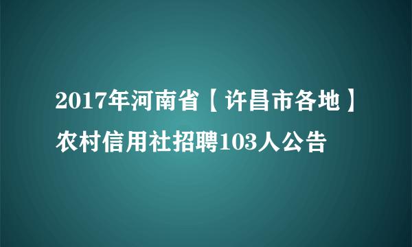 2017年河南省【许昌市各地】农村信用社招聘103人公告