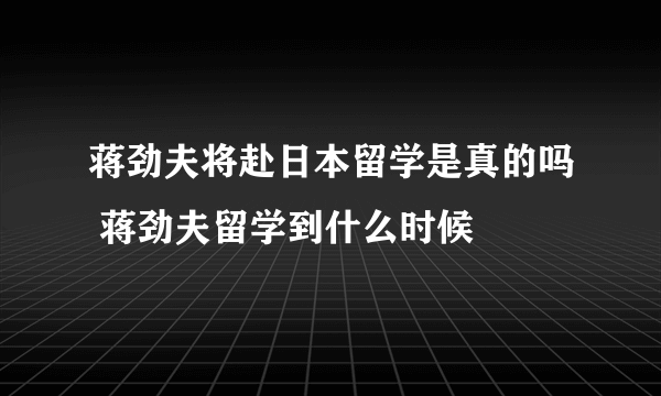 蒋劲夫将赴日本留学是真的吗 蒋劲夫留学到什么时候