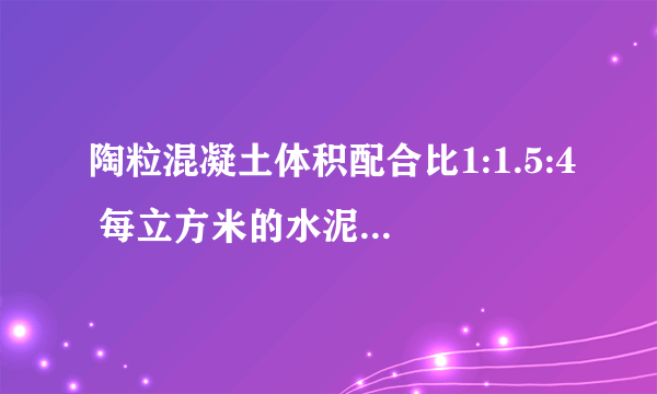 陶粒混凝土体积配合比1:1.5:4 每立方米的水泥 砂子 陶粒 用量都是多少公斤?