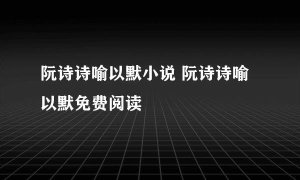 阮诗诗喻以默小说 阮诗诗喻以默免费阅读