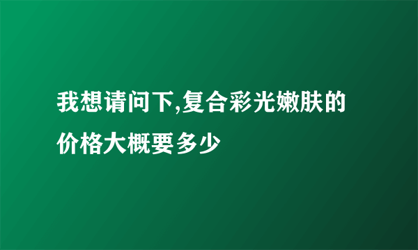 我想请问下,复合彩光嫩肤的价格大概要多少