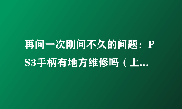 再问一次刚问不久的问题：PS3手柄有地方维修吗（上海地区）