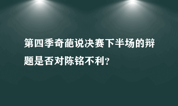 第四季奇葩说决赛下半场的辩题是否对陈铭不利？