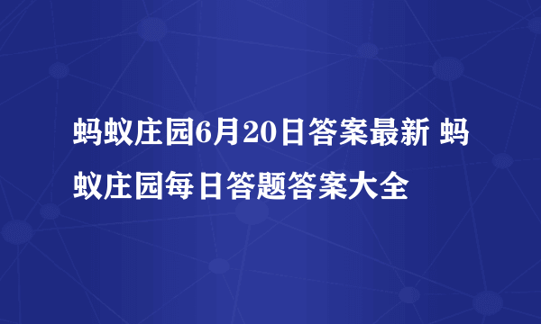 蚂蚁庄园6月20日答案最新 蚂蚁庄园每日答题答案大全