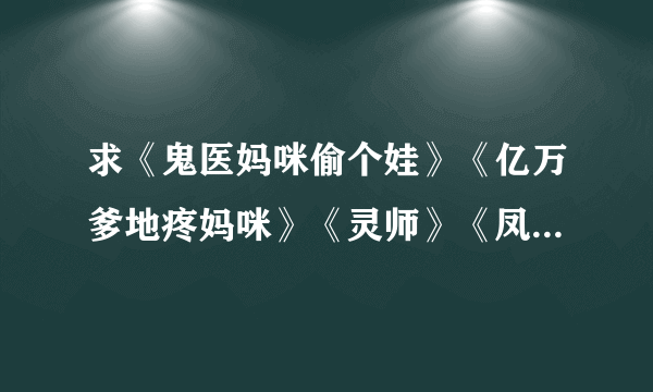 求《鬼医妈咪偷个娃》《亿万爹地疼妈咪》《灵师》《凤七邪》《魅影修罗变》有的拜托给我发几本，