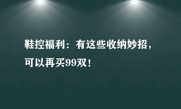 鞋控福利：有这些收纳妙招，可以再买99双！