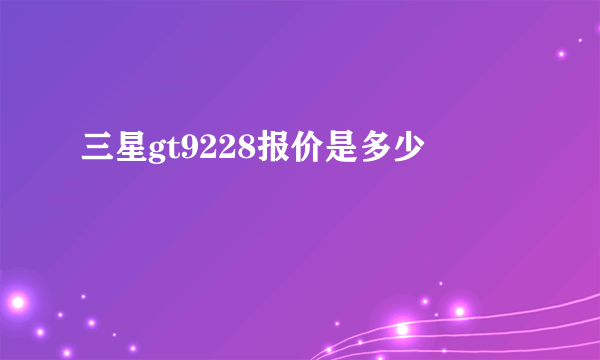 三星gt9228报价是多少