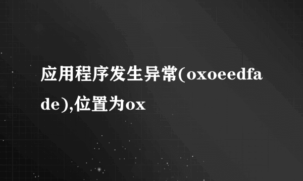 应用程序发生异常(oxoeedfade),位置为ox