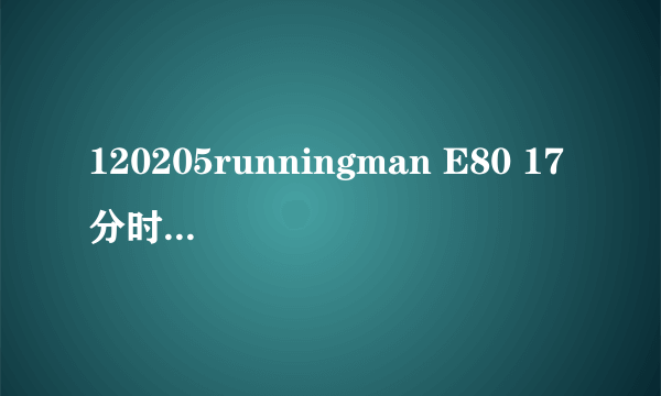 120205runningman E80 17分时 插曲是什么 一首哼的歌