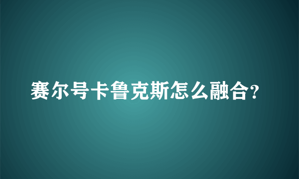 赛尔号卡鲁克斯怎么融合？