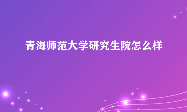 青海师范大学研究生院怎么样