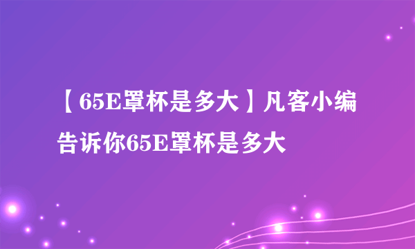 【65E罩杯是多大】凡客小编告诉你65E罩杯是多大