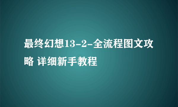 最终幻想13-2-全流程图文攻略 详细新手教程