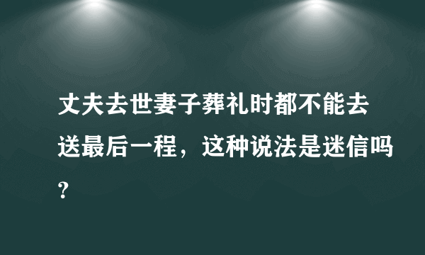 丈夫去世妻子葬礼时都不能去送最后一程，这种说法是迷信吗？